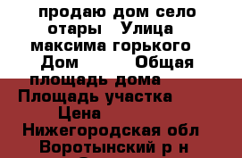 продаю дом село отары › Улица ­ максима горького › Дом ­ 124 › Общая площадь дома ­ 30 › Площадь участка ­ 13 › Цена ­ 250 000 - Нижегородская обл., Воротынский р-н, Отары с. Недвижимость » Дома, коттеджи, дачи продажа   